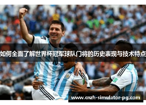 如何全面了解世界杯冠军球队门将的历史表现与技术特点