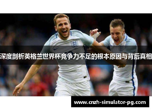 深度剖析英格兰世界杯竞争力不足的根本原因与背后真相