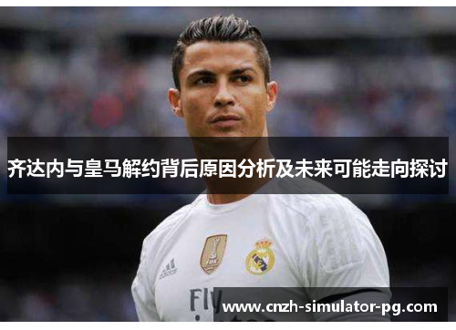 齐达内与皇马解约背后原因分析及未来可能走向探讨