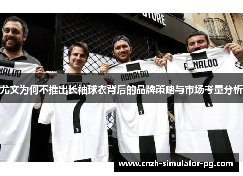 尤文为何不推出长袖球衣背后的品牌策略与市场考量分析