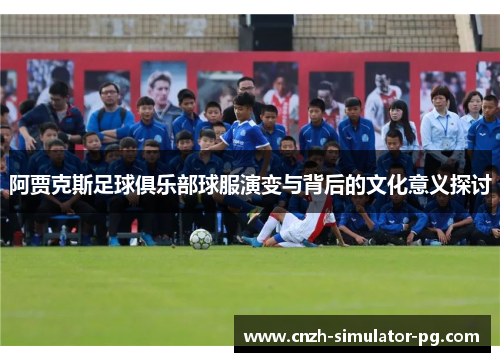 阿贾克斯足球俱乐部球服演变与背后的文化意义探讨