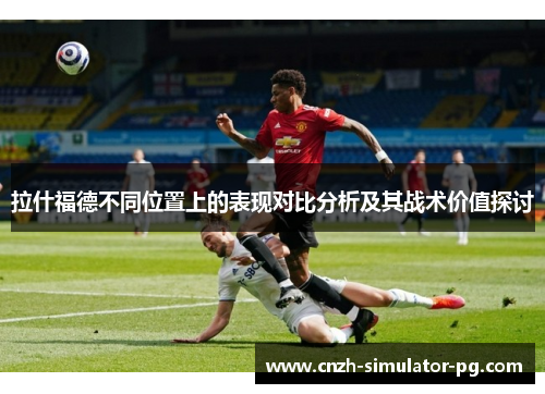 拉什福德不同位置上的表现对比分析及其战术价值探讨