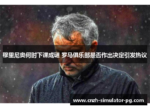 穆里尼奥何时下课成谜 罗马俱乐部是否作出决定引发热议 穆里尼奥何时下课成谜 罗马俱乐部是否作出决定引发热议
