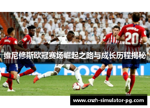 维尼修斯欧冠赛场崛起之路与成长历程揭秘