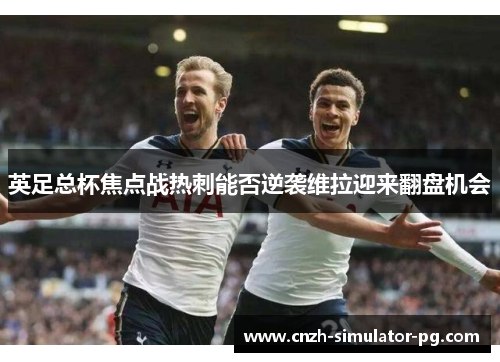 英足总杯焦点战热刺能否逆袭维拉迎来翻盘机会