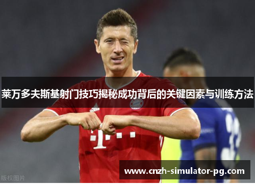 莱万多夫斯基射门技巧揭秘成功背后的关键因素与训练方法