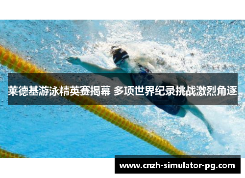 莱德基游泳精英赛揭幕 多项世界纪录挑战激烈角逐