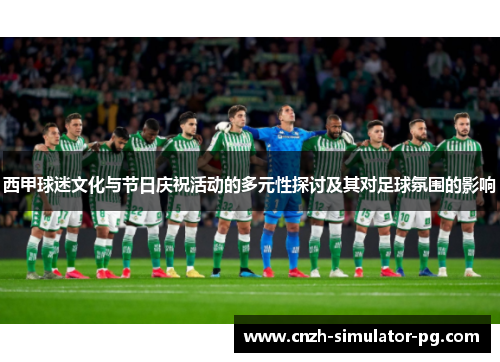 西甲球迷文化与节日庆祝活动的多元性探讨及其对足球氛围的影响