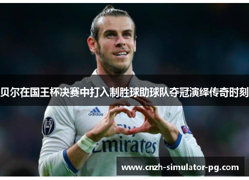 贝尔在国王杯决赛中打入制胜球助球队夺冠演绎传奇时刻