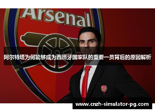 阿尔特塔为何能够成为西班牙国家队的重要一员背后的原因解析