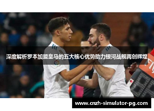 深度解析罗本加盟皇马的五大核心优势助力银河战舰再创辉煌