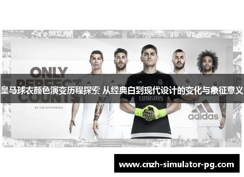 皇马球衣颜色演变历程探索 从经典白到现代设计的变化与象征意义