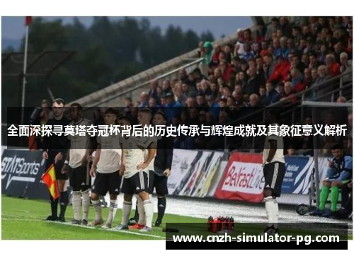 全面深探寻莫塔夺冠杯背后的历史传承与辉煌成就及其象征意义解析 全面深探寻莫塔夺冠杯背后的历史传承与辉煌成就及其象征意义解析