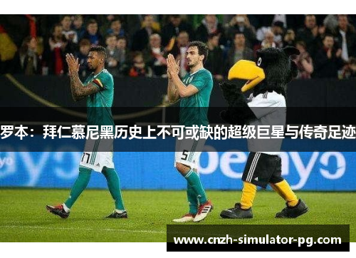 罗本：拜仁慕尼黑历史上不可或缺的超级巨星与传奇足迹