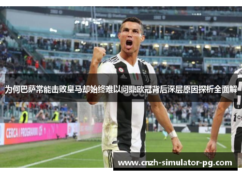 为何巴萨常能击败皇马却始终难以问鼎欧冠背后深层原因探析全面解