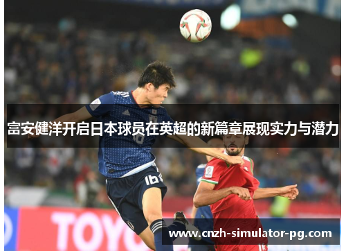 富安健洋开启日本球员在英超的新篇章展现实力与潜力 富安健洋开启日本球员在英超的新篇章展现实力与潜力