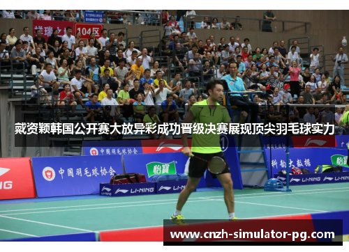 戴资颖韩国公开赛大放异彩成功晋级决赛展现顶尖羽毛球实力