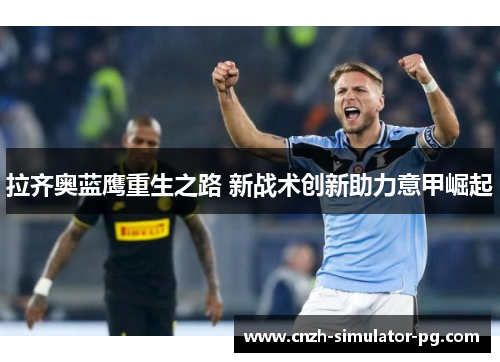 拉齐奥蓝鹰重生之路 新战术创新助力意甲崛起