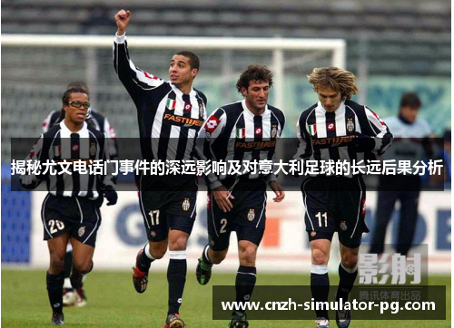 揭秘尤文电话门事件的深远影响及对意大利足球的长远后果分析