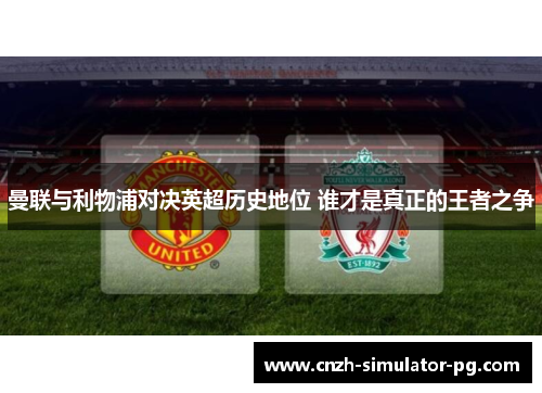 曼联与利物浦对决英超历史地位 谁才是真正的王者之争