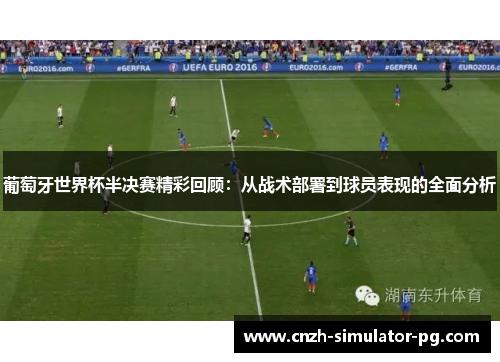 葡萄牙世界杯半决赛精彩回顾：从战术部署到球员表现的全面分析