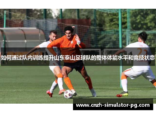如何通过队内训练提升山东泰山足球队的整体体能水平和竞技状态