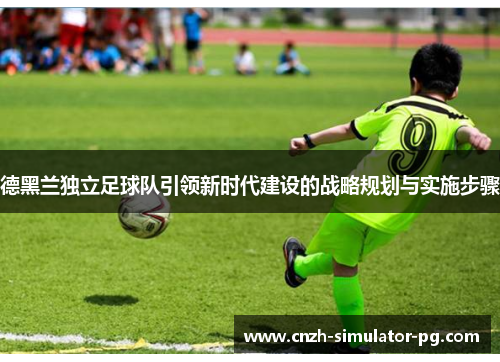 德黑兰独立足球队引领新时代建设的战略规划与实施步骤