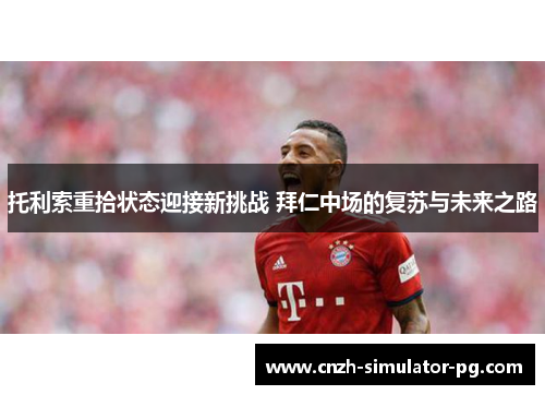 托利索重拾状态迎接新挑战 拜仁中场的复苏与未来之路
