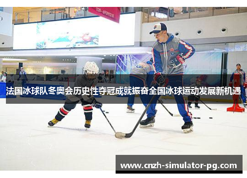 法国冰球队冬奥会历史性夺冠成就振奋全国冰球运动发展新机遇