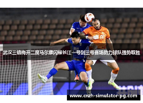 武汉三镇梅开二度马尔康闪耀长江一号到三号赛场助力球队强势取胜