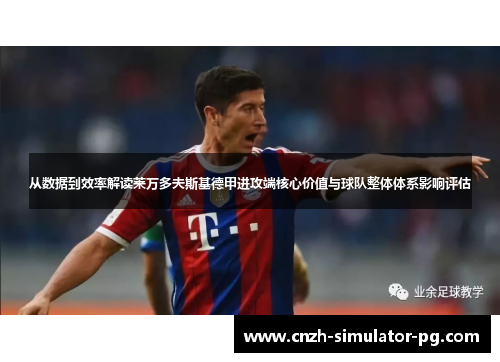 从数据到效率解读莱万多夫斯基德甲进攻端核心价值与球队整体体系影响评估