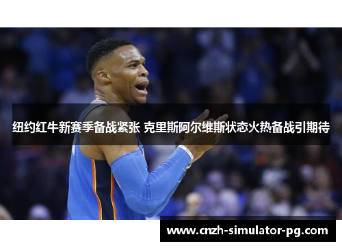 纽约红牛新赛季备战紧张 克里斯阿尔维斯状态火热备战引期待