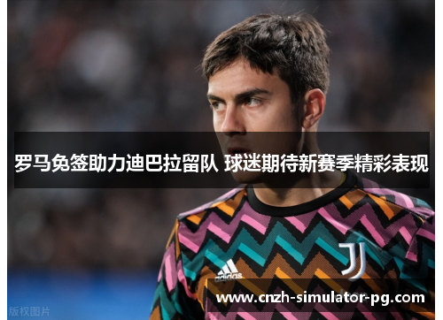 罗马免签助力迪巴拉留队 球迷期待新赛季精彩表现