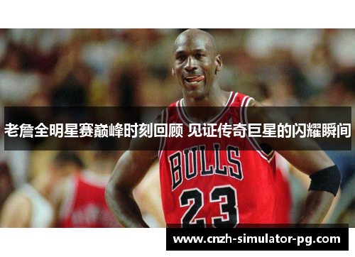 老詹全明星赛巅峰时刻回顾 见证传奇巨星的闪耀瞬间