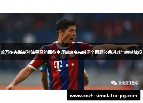 莱万多夫斯基对阵皇马的那些生涯巅峰高光瞬间全回顾经典进球与关键战役