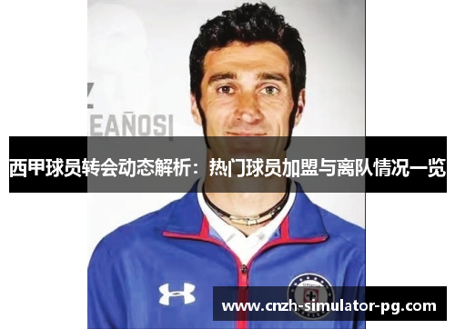 西甲球员转会动态解析：热门球员加盟与离队情况一览
