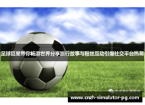 足球巨星带你畅游世界分享旅行故事与粉丝互动引爆社交平台热潮