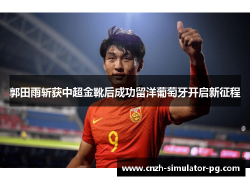 郭田雨斩获中超金靴后成功留洋葡萄牙开启新征程