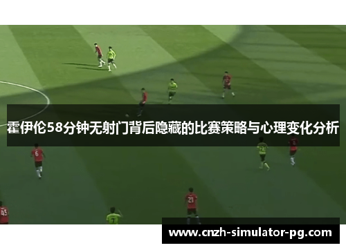 霍伊伦58分钟无射门背后隐藏的比赛策略与心理变化分析