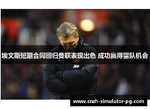 埃文斯短期合同回归曼联表现出色 成功赢得留队机会 埃文斯短期合同回归曼联表现出色 成功赢得留队机会